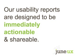 Our usability reports
are designed to be
immediately
actionable
& shareable.
 