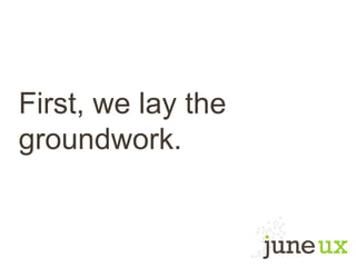 First, we lay the
groundwork.
 