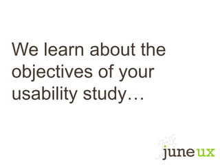 We learn about the
objectives of your
usability study…
 