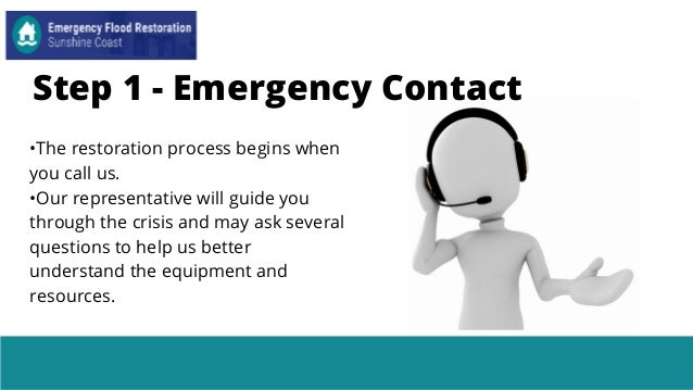 •The restoration process begins when
you call us.
•Our representative will guide you
through the crisis and may ask several
questions to help us better
understand the equipment and
resources.
Step 1 - Emergency Contact
 