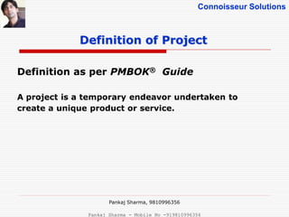 Connoisseur Solutions
Definition as per PMBOK® Guide
A project is a temporary endeavor undertaken to
create a unique product or service.
Definition of Project
Pankaj Sharma, 9810996356
Pankaj Sharma - Mobile No -919810996356
 