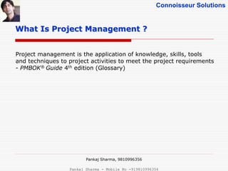Connoisseur Solutions
What Is Project Management ?
Project management is the application of knowledge, skills, tools
and techniques to project activities to meet the project requirements
- PMBOK® Guide 4th edition (Glossary)
Pankaj Sharma, 9810996356
Pankaj Sharma - Mobile No -919810996356
 
