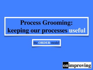 Process Grooming:
keeping our processes useful
         the ORDER model
 