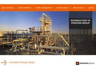 innovation through design
gas processing | water treatment | solids management | carbon capture | field services | spares
INTRODUCTION TO
PROCESS GROUP
 