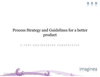Process Strategy and Guidelines for a better
                                    product

                                 A      T E S T            E N G I N E E R I N G                   P E R S P E C T I V E




Copyright (c) 2009, Pramati Technologies Private Limited. Imaginea is a Pramati business. All
trade names and trade marks are owned by their respective owners
                                                                                                11/4/2009   1
 