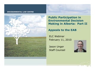 Public Participation – Part II




Public Participation in
Environmental Decision
Making in Alberta: Part II

Appeals to the EAB

ELC Webinar
February 11, 2010

Jason Unger
Staff Counsel
 