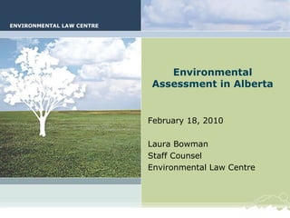 Environmental Assessment in Alberta February 18, 2010 Laura Bowman Staff Counsel Environmental Law Centre 