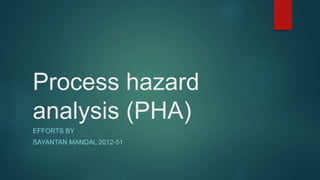 Process hazard
analysis (PHA)
EFFORTS BY
SAYANTAN MANDAL 2012-51
 