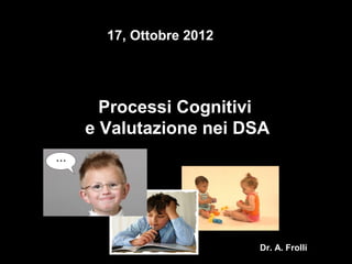 Processi CognitiviProcessi Cognitivi
e Valutazione nei DSAe Valutazione nei DSA
Dr. A. FrolliDr. A. Frolli
17, Ottobre 201217, Ottobre 2012
 