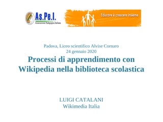 Padova, Liceo scientifico Alvise Cornaro
24 gennaio 2020
Processi di apprendimento con
Wikipedia nella biblioteca scolastica
LUIGI CATALANI
Wikimedia Italia
 