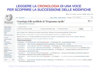 https://it.wikipedia.org/w/index.php?title=Programma_Apollo&action=history
LEGGERE LA CRONOLOGIA DI UNA VOCE
PER SCOPRIRE LA SUCCESSIONE DELLE MODIFICHE
https://it.wikipedia.org/w/index.php?
title=Programma_Apollo&action=history
 