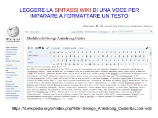 https://it.wikipedia.org/w/index.php?title=George_Armstrong_Custer&action=edit
LEGGERE LA SINTASSI WIKI DI UNA VOCE PER
IMPARARE A FORMATTARE UN TESTO
https://it.wikipedia.org/w/index.php?
title=Programma_Apollo&action=history
 