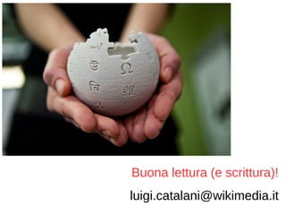 Buona lettura (e scrittura)!
luigi.catalani@wikimedia.it
 