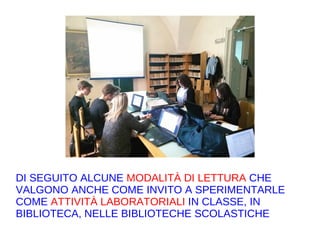 DI SEGUITO ALCUNE MODALITÀ DI LETTURA CHE
VALGONO ANCHE COME INVITO A SPERIMENTARLE
COME ATTIVITÀ LABORATORIALI IN CLASSE, IN
BIBLIOTECA, NELLE BIBLIOTECHE SCOLASTICHE
 