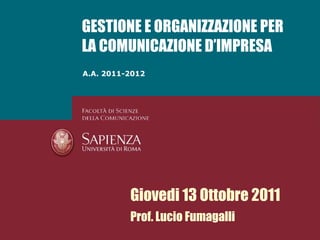 A.A. 2011-2012 GESTIONE E ORGANIZZAZIONE PER LA COMUNICAZIONE D’IMPRESA Giovedi 13 Ottobre 2011 Prof. Lucio Fumagalli 
