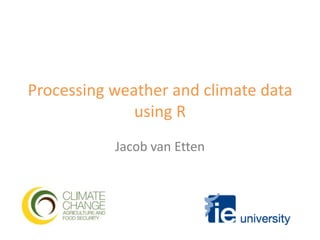 Processing weather and climate datausing R Jacob van Etten 