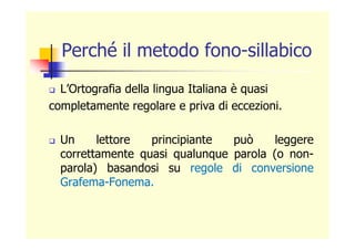 Perché il metodo fono-sillabico
L’Ortografia della lingua Italiana è quasi
completamente regolare e priva di eccezioni.
Un...