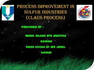 Process improvement in
   sulfur industries
    (Claus process)
 Prepared by :

   Nurul Najwa Bte Mustafa
            SA10100
   Noor Azizah Bt Md Jenal
            SA10101
 