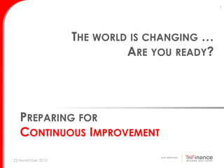 1

THE WORLD IS CHANGING …
ARE YOU READY?

PREPARING FOR
CONTINUOUS IMPROVEMENT
22 November 2013

 