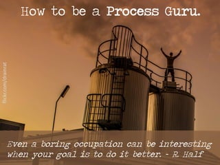 How to be a Process Guru.
Even a boring occupation can be interesting
when your goal is to do it better. ~ R. Half
flickr.com/drainrat
 