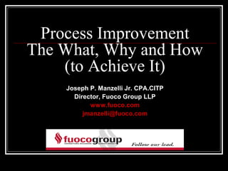 Process Improvement
The What, Why and How
    (to Achieve It)
    Joseph P. Manzelli Jr. CPA.CITP
      Director, Fuoco Group LLP
           www.fuoco.com
         jmanzelli@fuoco.com
 