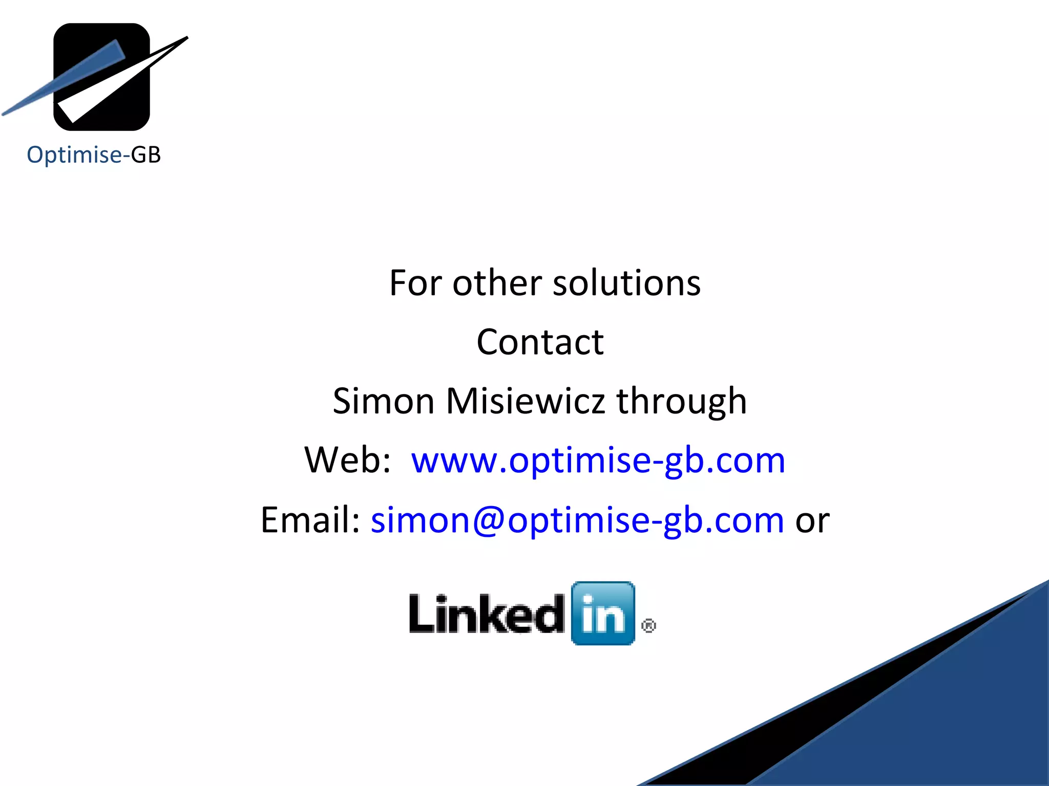 For other solutions Contact  Simon Misiewicz through  Web:  www.optimise-gb.com Email:  [email_address]  or Optimise- GB 