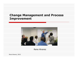 Change Management and Process
Improvement




                     Rene Alvarez

Rene Alvarez, 2010
 