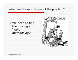 What are the root causes of the problem?




     We need to find
     them using a
     “logic
     methodology”




Rene Alvarez, 2010
 
