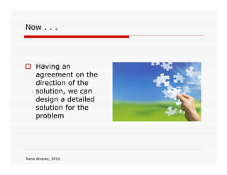 Now . . .




     Having an
     agreement on the
     direction of the
     solution, we can
     design a detailed
     solution for the
     problem




Rene Alvarez, 2010
 