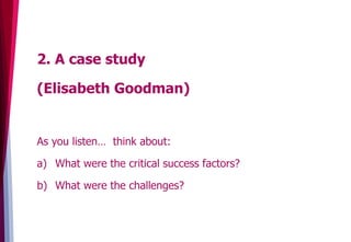 2. A case study
(Elisabeth Goodman)
As you listen… think about:
a)  What were the critical success factors?
b)  What were the challenges?
 