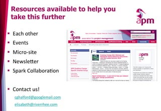 §  Each	
  other	
  
§  Events	
  
§  Micro-­‐site	
  	
  
§  Newsle[er	
  
§  Spark	
  Collabora3on	
  
	
  
§  Contact	
  us!	
  
cghalford@googlemail.com	
  
elisabeth@riverrhee.com	
  
Resources available to help you
take this further
 