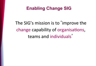 The	
  SIG’s	
  mission	
  is	
  to‘improve	
  the	
  
change	
  capability	
  of	
  organisa3ons,	
  
teams	
  and	
  individuals’	
  
	
  
	
  
	
  	
  	
  	
  	
  	
  	
  	
  
Enabling Change SIG
 