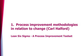 1. Process improvement methodologies
in relation to change (Carl Halford)
Lean Six Sigma - A Process Improvement Toolset
 