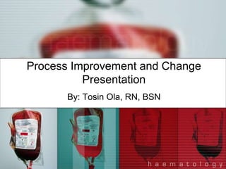 Process Improvement and Change
          Presentation
      By: Tosin Ola, RN, BSN
 