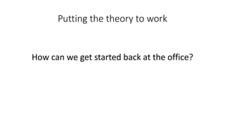 Putting the theory to work
How can we get started back at the office?
 