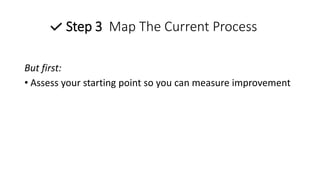 Step 3 Map The Current Process
But first:
• Assess your starting point so you can measure improvement
 