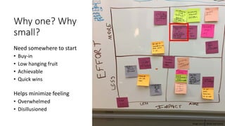 Why one? Why
small?
Need somewhere to start
• Buy-in
• Low hanging fruit
• Achievable
• Quick wins
Helps minimize feeling
• Overwhelmed
• Disillusioned
Image Source: BVARI wall board
 