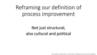 Reframing our definition of
process improvement
Not just structural,
also cultural and political
Source: Roberto Fernandez, William F. Pounds Professor in Management, MIT Sloan School of Management
 