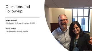 Questions and
Follow-up
Amy H. Kimball
CEO, Boston VA Research Institute (BVARI)
Daniel Norton
Entrepreneur & Startup Advisor
Image Source: BVARI
 