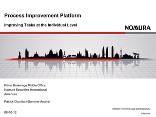 STRICTLY PRIVATE AND CONFIDENTIAL
© Nomura
Improving Tasks at the Individual Level
08-10-12
Process Improvement Platform
Prime Brokerage Middle Office
Nomura Securities International
Americas
Patrick Diamitani-Summer Analyst
 