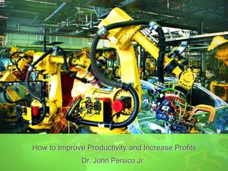 How to Improve Productivity and Increase Profits
Dr. John Persico Jr.
 