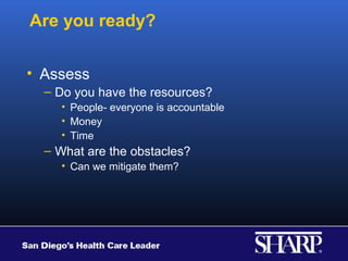 Are you ready?

• Assess
  – Do you have the resources?
    • People- everyone is accountable
    • Money
    • Time
  – What are the obstacles?
    • Can we mitigate them?
 