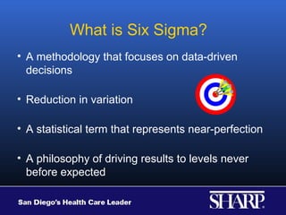 What is Six Sigma?
• A methodology that focuses on data-driven
  decisions

• Reduction in variation

• A statistical term that represents near-perfection

• A philosophy of driving results to levels never
  before expected
 