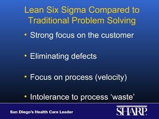 Lean Six Sigma Compared to
 Traditional Problem Solving
• Strong focus on the customer

• Eliminating defects

• Focus on process (velocity)

• Intolerance to process ‘waste’
 
