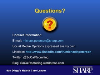 Questions?



Contact Information:
E-mail: michael.peterson@sharp.com
Social Media- Opinions expressed are my own
LinkedIn: http://www.linkedin.com/in/michaelkpeterson
Twitter: @SoCalRecruiting
Blog: SoCalRecruiting.wordpress.com
 