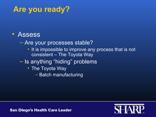 Are you ready?


• Assess
  – Are your processes stable?
     • It is impossible to improve any process that is not
       consistent – The Toyota Way
  – Is anything “hiding” problems
     • The Toyota Way
        – Batch manufacturing
 