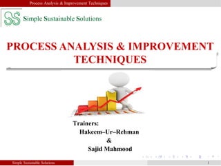 PROCESS ANALYSIS & IMPROVEMENT
TECHNIQUES
Simple Sustainable Solutions 1
Process Analysis & Improvement Techniques
Trainers:
Hakeem–Ur–Rehman
&
Sajid Mahmood
Simple Sustainable Solutions
 