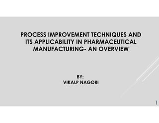 PROCESS IMPROVEMENT TECHNIQUES AND
ITS APPLICABILITY IN PHARMACEUTICAL
MANUFACTURING- AN OVERVIEW
BY:
VIKALP NAGORI
1
 