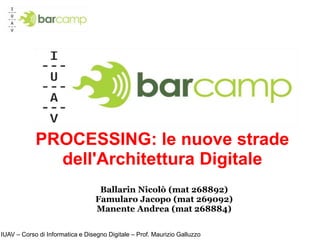 PROCESSING: le nuovestradedell'ArchitetturaDigitale   BallarinNicolò (mat 268892) Famularo Jacopo (mat 269092) Manente Andrea (mat 268884) IUAV – CorsodiInformatica e DisegnoDigitale – Prof. Maurizio Galluzzo 