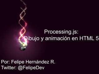 Processing.js:Dibujo y animación en HTML 5 Por: Felipe Hernández R. Twitter: @FelipeDev 